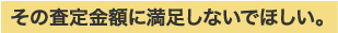 その査定金額に満足しないでほしい。