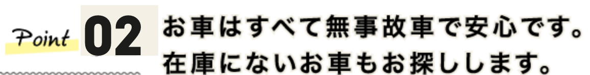 お車はすべて無事故車で安心です。在庫にないお車もお探しします。