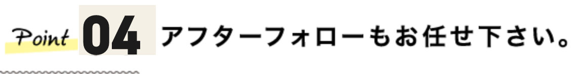 アフターフォローもお任せ下さい。